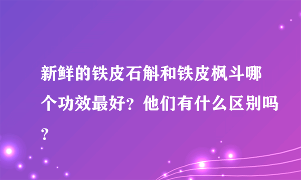 新鲜的铁皮石斛和铁皮枫斗哪个功效最好？他们有什么区别吗？