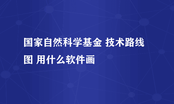 国家自然科学基金 技术路线图 用什么软件画