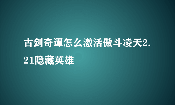 古剑奇谭怎么激活傲斗凌天2.21隐藏英雄