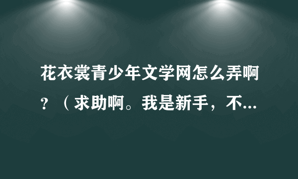 花衣裳青少年文学网怎么弄啊？（求助啊。我是新手，不会弄。）