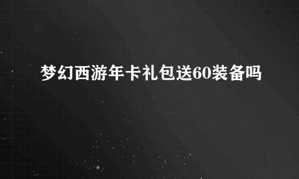 梦幻西游年卡礼包送60装备吗