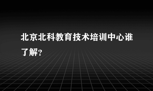 北京北科教育技术培训中心谁了解？