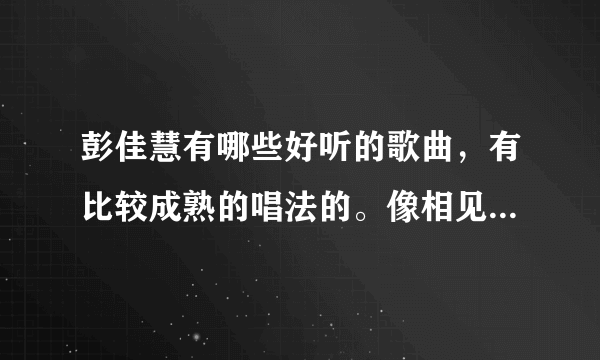 彭佳慧有哪些好听的歌曲，有比较成熟的唱法的。像相见恨晚，心酸的情歌之类的，谢谢了。