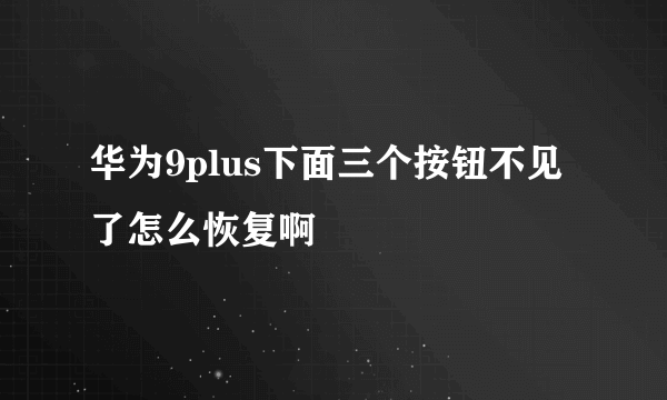 华为9plus下面三个按钮不见了怎么恢复啊