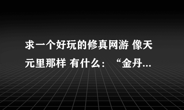 求一个好玩的修真网游 像天元里那样 有什么：“金丹期”、“元婴期”什么什么的 、