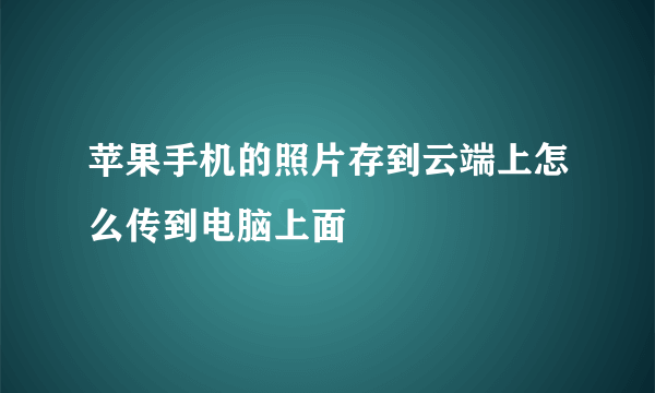 苹果手机的照片存到云端上怎么传到电脑上面