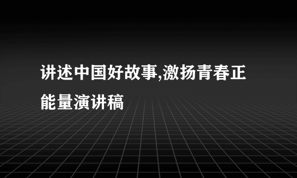 讲述中国好故事,激扬青春正能量演讲稿