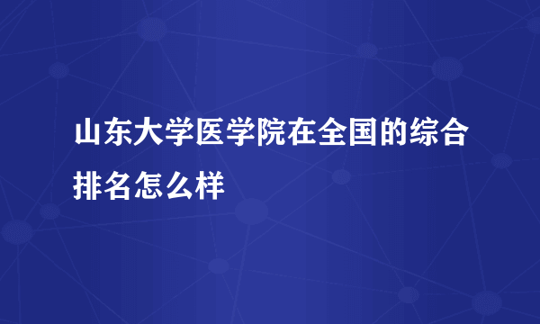 山东大学医学院在全国的综合排名怎么样