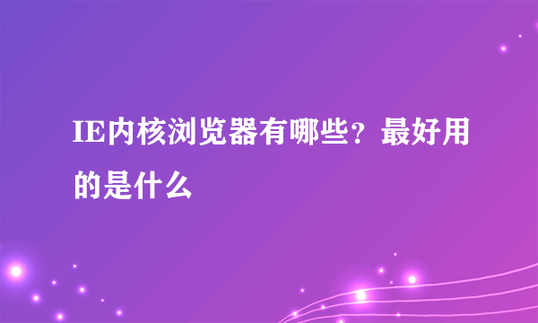 IE内核浏览器有哪些？最好用的是什么