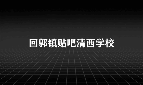 回郭镇贴吧清西学校