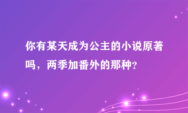 你有某天成为公主的小说原著吗，两季加番外的那种？