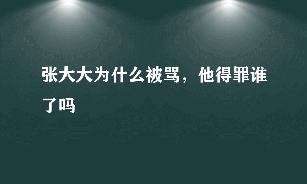 张大大为什么被骂，他得罪谁了吗