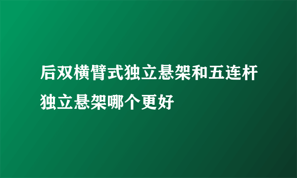 后双横臂式独立悬架和五连杆独立悬架哪个更好