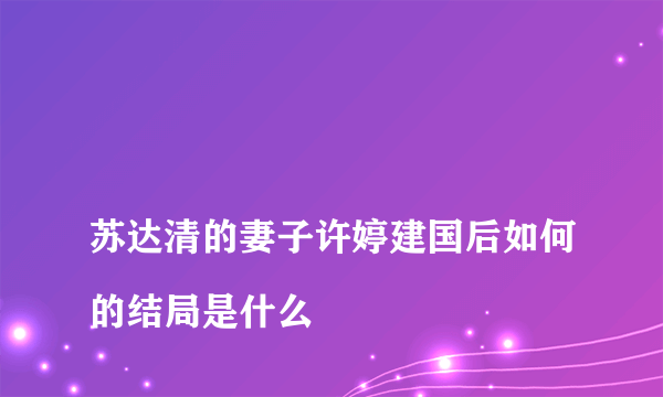 
苏达清的妻子许婷建国后如何的结局是什么
