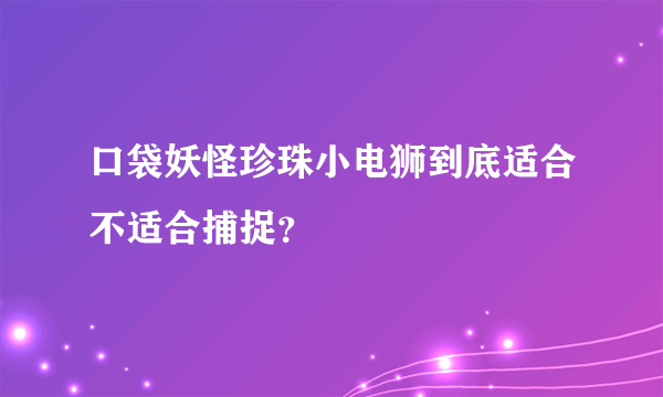 口袋妖怪珍珠小电狮到底适合不适合捕捉？