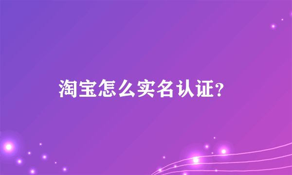 淘宝怎么实名认证？