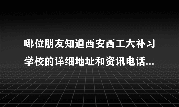 哪位朋友知道西安西工大补习学校的详细地址和资讯电话！请告知！谢谢