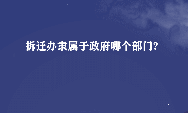 拆迁办隶属于政府哪个部门?