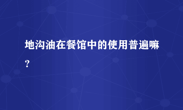 地沟油在餐馆中的使用普遍嘛？