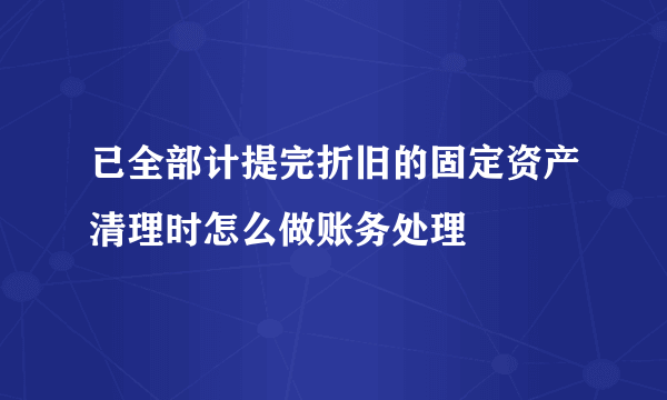 已全部计提完折旧的固定资产清理时怎么做账务处理