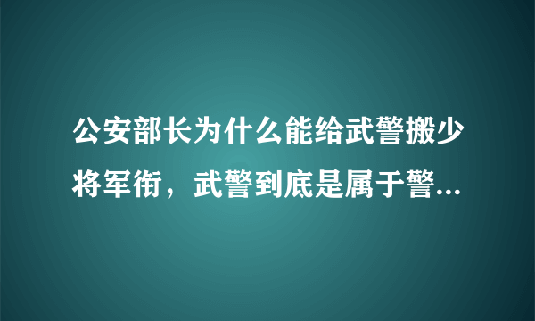 公安部长为什么能给武警搬少将军衔，武警到底是属于警察还是部队，公安和部队到底是一个系统的吗？