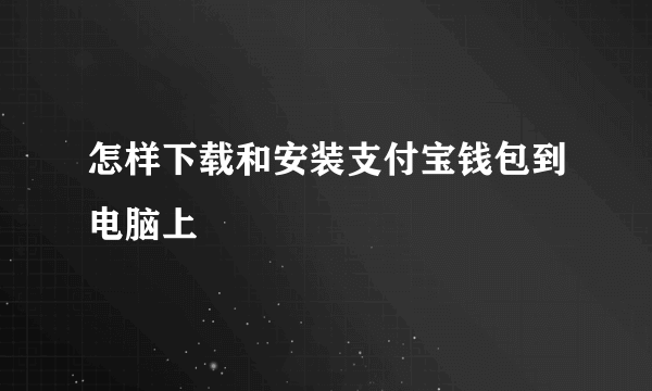 怎样下载和安装支付宝钱包到电脑上