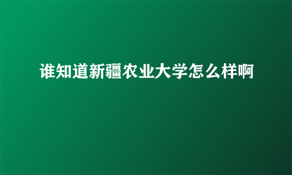 谁知道新疆农业大学怎么样啊