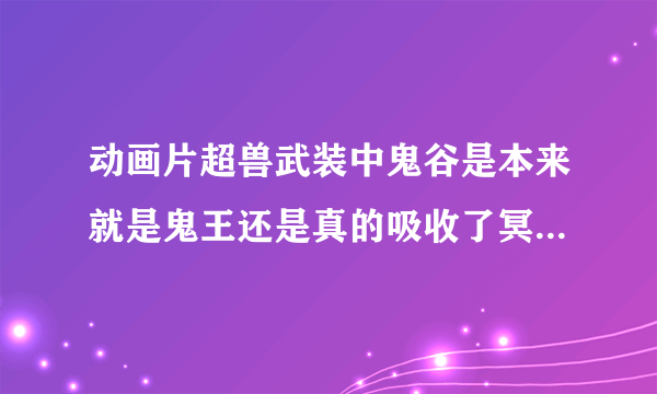 动画片超兽武装中鬼谷是本来就是鬼王还是真的吸收了冥王和雪王的异能量变身？误人子弟的走开！