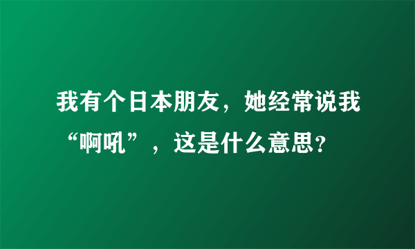 我有个日本朋友，她经常说我“啊吼”，这是什么意思？