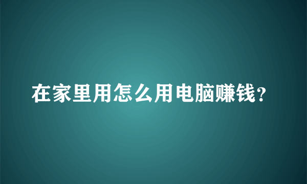 在家里用怎么用电脑赚钱？