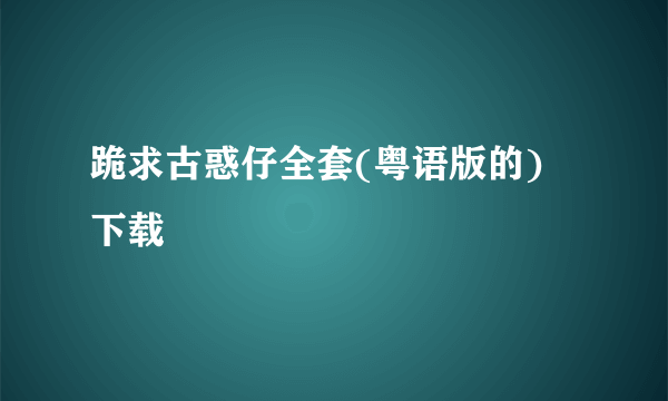 跪求古惑仔全套(粤语版的) 下载