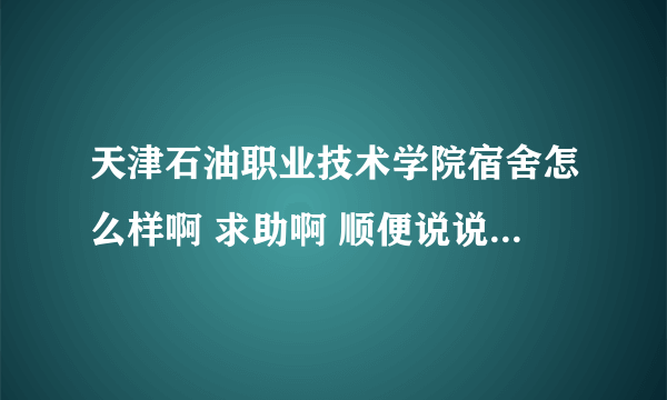 天津石油职业技术学院宿舍怎么样啊 求助啊 顺便说说这学校把 要2012年新版的