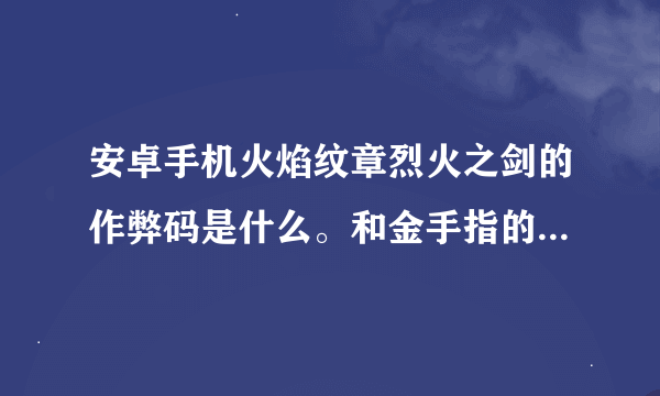 安卓手机火焰纹章烈火之剑的作弊码是什么。和金手指的格式一样都是( x...