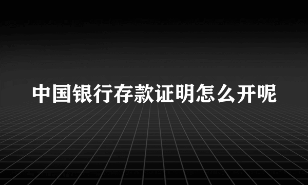 中国银行存款证明怎么开呢