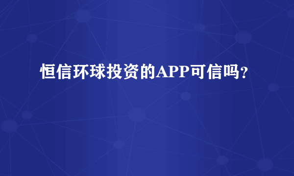 恒信环球投资的APP可信吗？