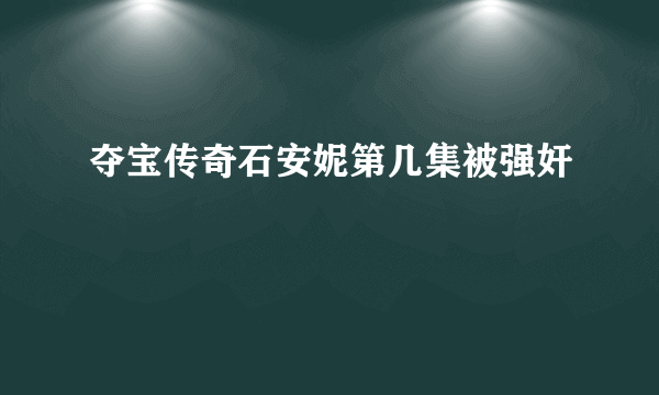 夺宝传奇石安妮第几集被强奸