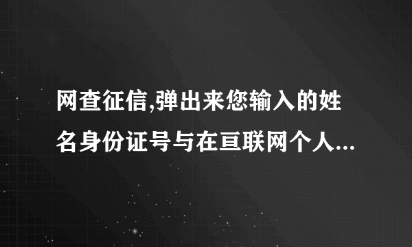 网查征信,弹出来您输入的姓名身份证号与在亘联网个人信用信息平台上注册时填