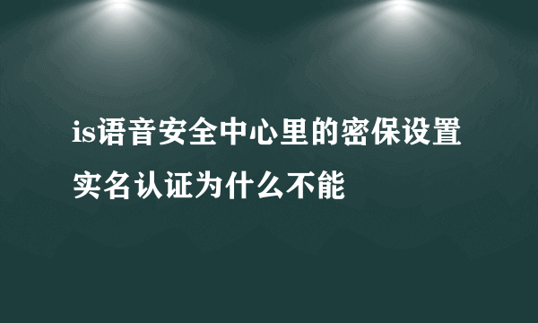 is语音安全中心里的密保设置 实名认证为什么不能