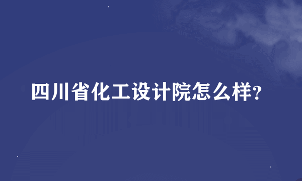 四川省化工设计院怎么样？