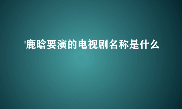 '鹿晗要演的电视剧名称是什么