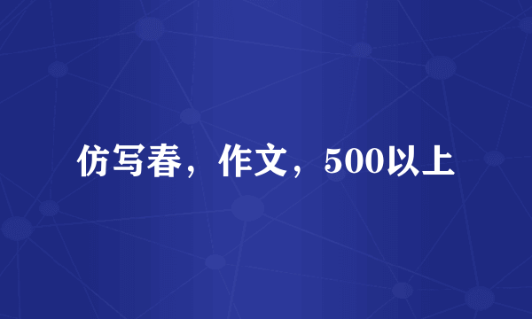 仿写春，作文，500以上