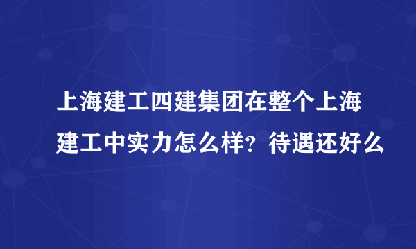 上海建工四建集团在整个上海建工中实力怎么样？待遇还好么