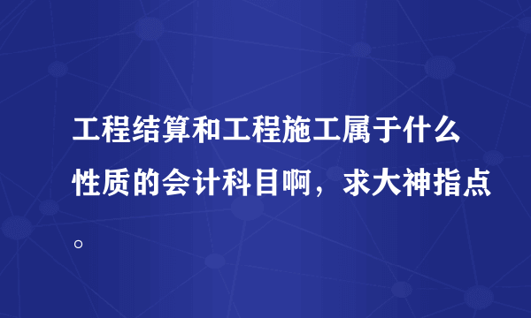 工程结算和工程施工属于什么性质的会计科目啊，求大神指点。