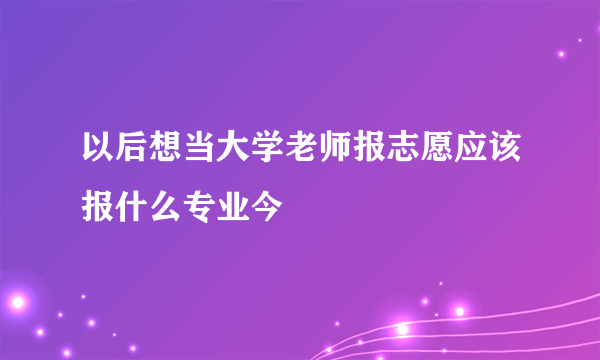 以后想当大学老师报志愿应该报什么专业今