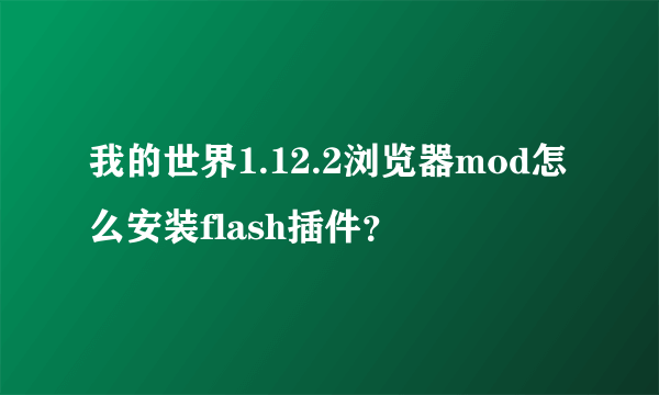 我的世界1.12.2浏览器mod怎么安装flash插件？