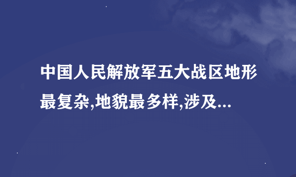 中国人民解放军五大战区地形最复杂,地貌最多样,涉及国家最多是哪个战区？