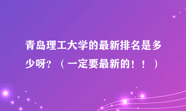 青岛理工大学的最新排名是多少呀？（一定要最新的！！）