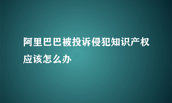 阿里巴巴被投诉侵犯知识产权应该怎么办