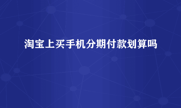 淘宝上买手机分期付款划算吗