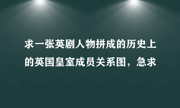 求一张英剧人物拼成的历史上的英国皇室成员关系图，急求